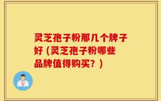 灵芝孢子粉那几个牌子好 (灵芝孢子粉哪些品牌值得购买？)