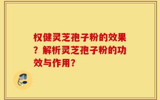 权健灵芝孢子粉的效果？解析灵芝孢子粉的功效与作用？
