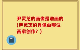 尹灵芝的画像是谁画的(尹灵芝的肖像由哪位画家创作？)