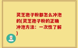 灵芝孢子粉都怎么冲泡的(灵芝孢子粉的正确冲泡方法：一次性了解)
