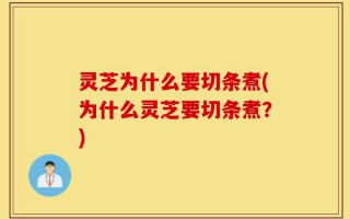 灵芝为什么要切条煮(为什么灵芝要切条煮？)