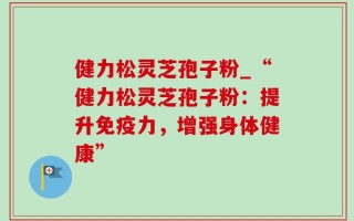 健力松灵芝孢子粉_“健力松灵芝孢子粉：提升免疫力，增强身体健康”