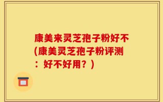 康美来灵芝孢子粉好不(康美灵芝孢子粉评测：好不好用？)