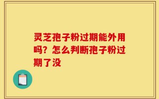 灵芝孢子粉过期能外用吗？怎么判断孢子粉过期了没