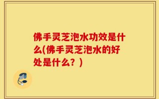 佛手灵芝泡水功效是什么(佛手灵芝泡水的好处是什么？)