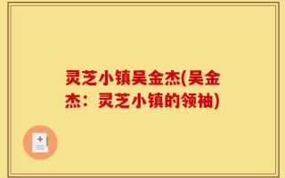 灵芝小镇吴金杰(吴金杰：灵芝小镇的领袖)
