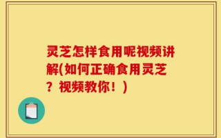 灵芝怎样食用呢视频讲解(如何正确食用灵芝？视频教你！)