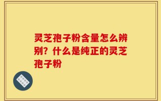 灵芝孢子粉含量怎么辨别？什么是纯正的灵芝孢子粉