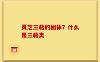 灵芝三萜的固体？什么是三萜类