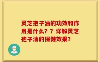 灵芝孢子油的功效和作用是什么？？详解灵芝孢子油的保健效果？