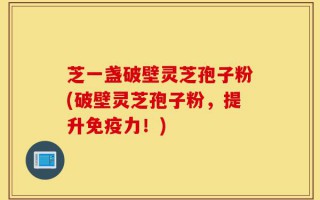 芝一盏破壁灵芝孢子粉(破壁灵芝孢子粉，提升免疫力！)