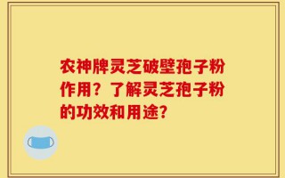 农神牌灵芝破壁孢子粉作用？了解灵芝孢子粉的功效和用途？