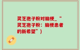 灵芝孢子粉对脑梗_“灵芝孢子粉：脑梗患者的新希望”)