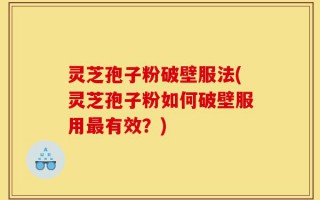 灵芝孢子粉破壁服法(灵芝孢子粉如何破壁服用最有效？)