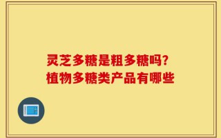 灵芝多糖是粗多糖吗？植物多糖类产品有哪些