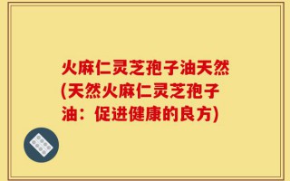火麻仁灵芝孢子油天然(天然火麻仁灵芝孢子油：促进健康的良方)