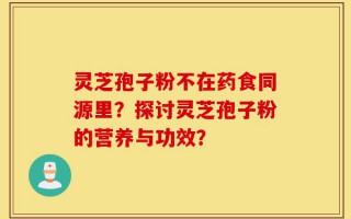 灵芝孢子粉不在药食同源里？探讨灵芝孢子粉的营养与功效？