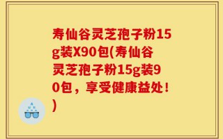 寿仙谷灵芝孢子粉15g装X90包(寿仙谷灵芝孢子粉15g装90包，享受健康益处！)
