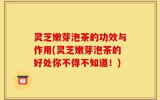 灵芝嫩芽泡茶的功效与作用(灵芝嫩芽泡茶的好处你不得不知道！)