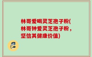 林哥爱喝灵芝孢子粉(林哥钟爱灵芝孢子粉，坚信其健康价值)