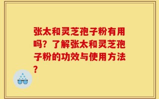 张太和灵芝孢子粉有用吗？了解张太和灵芝孢子粉的功效与使用方法？