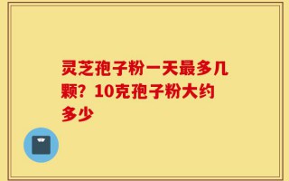灵芝孢子粉一天最多几颗？10克孢子粉大约多少