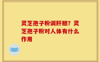灵芝孢子粉调肝胆？灵芝孢子粉对人体有什么作用