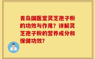 青岛国医堂灵芝孢子粉的功效与作用？详解灵芝孢子粉的营养成分和保健功效？