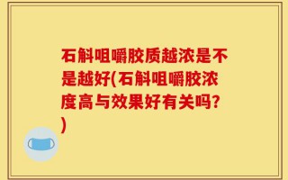 石斛咀嚼胶质越浓是不是越好(石斛咀嚼胶浓度高与效果好有关吗？)
