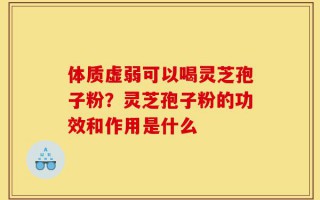 体质虚弱可以喝灵芝孢子粉？灵芝孢子粉的功效和作用是什么