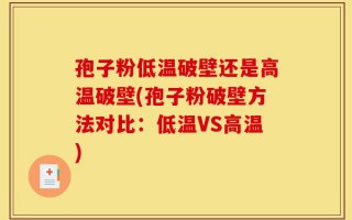 孢子粉低温破壁还是高温破壁(孢子粉破壁方法对比：低温VS高温)