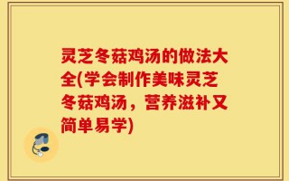 灵芝冬菇鸡汤的做法大全(学会制作美味灵芝冬菇鸡汤，营养滋补又简单易学)