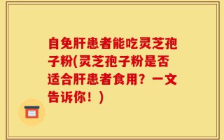 自免肝患者能吃灵芝孢子粉(灵芝孢子粉是否适合肝患者食用？一文告诉你！)