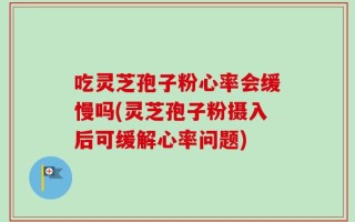 吃灵芝孢子粉心率会缓慢吗(灵芝孢子粉摄入后可缓解心率问题)