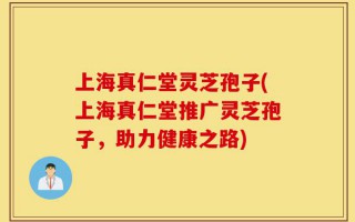 上海真仁堂灵芝孢子(上海真仁堂推广灵芝孢子，助力健康之路)