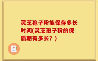 灵芝孢子粉能保存多长时间(灵芝孢子粉的保质期有多长？)
