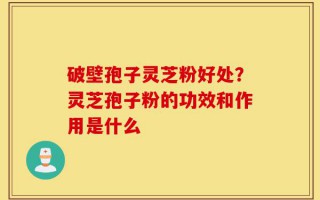 破壁孢子灵芝粉好处？灵芝孢子粉的功效和作用是什么