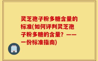 灵芝孢子粉多糖含量的标准(如何评判灵芝孢子粉多糖的含量？——一份标准指南)