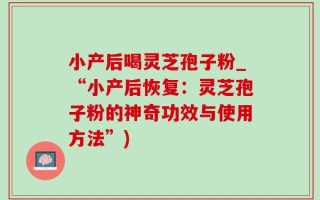 小产后喝灵芝孢子粉_“小产后恢复：灵芝孢子粉的神奇功效与使用方法”)
