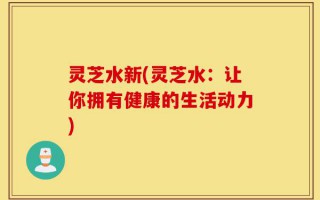 灵芝水新(灵芝水：让你拥有健康的生活动力)