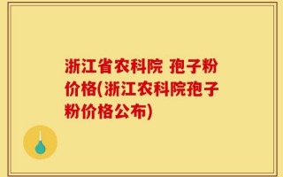 浙江省农科院 孢子粉价格(浙江农科院孢子粉价格公布)