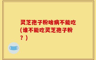 灵芝孢子粉啥病不能吃(谁不能吃灵芝孢子粉？)