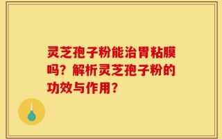 灵芝孢子粉能治胃粘膜吗？解析灵芝孢子粉的功效与作用？