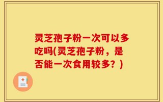 灵芝孢子粉一次可以多吃吗(灵芝孢子粉，是否能一次食用较多？)