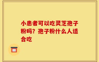 小患者可以吃灵芝孢子粉吗？孢子粉什么人适合吃