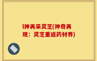 l神再采灵芝(神奇再现：灵芝重返药材界)