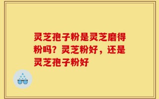 灵芝孢子粉是灵芝磨得粉吗？灵芝粉好，还是灵芝孢子粉好