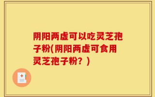 阴阳两虚可以吃灵芝孢子粉(阴阳两虚可食用灵芝孢子粉？)