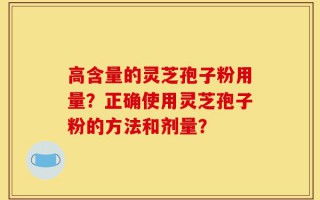 高含量的灵芝孢子粉用量？正确使用灵芝孢子粉的方法和剂量？