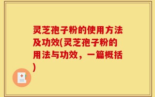 灵芝孢子粉的使用方法及功效(灵芝孢子粉的用法与功效，一篇概括)